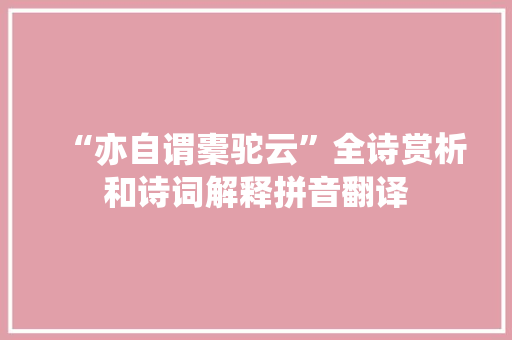 “亦自谓橐驼云”全诗赏析和诗词解释拼音翻译 “亦自谓橐驼云”全诗赏析和诗词解释拼音翻译