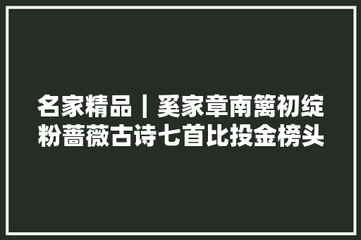 名家精品|奚家章南篱初绽粉蔷薇古诗七首比投金榜头条 名家精品|奚家章南篱初绽粉蔷薇古诗七首比投金榜头条