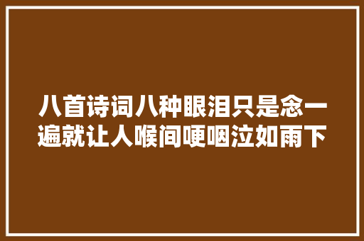 八首诗词八种眼泪只是念一遍就让人喉间哽咽泣如雨下