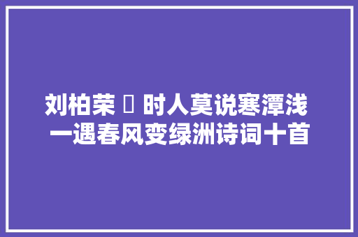 刘柏荣 ​ 时人莫说寒潭浅 一遇春风变绿洲诗词十首
