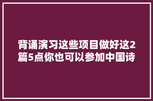 背诵演习这些项目做好这2篇5点你也可以参加中国诗词大年夜会