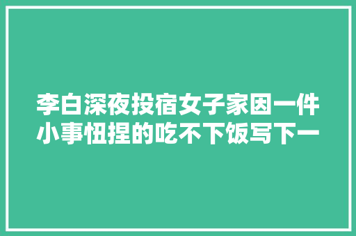 李白深夜投宿女子家因一件小事忸捏的吃不下饭写下一五律自遣