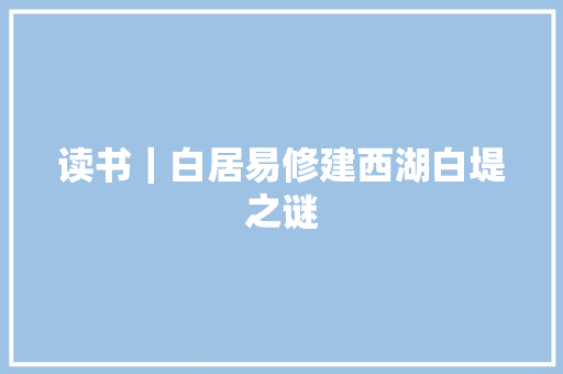读书｜白居易修建西湖白堤之谜