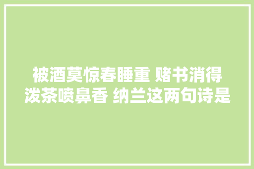 被酒莫惊春睡重 赌书消得泼茶喷鼻香 纳兰这两句诗是什么意思 被酒莫惊春睡重 赌书消得泼茶喷鼻香 纳兰这两句诗是什么意思