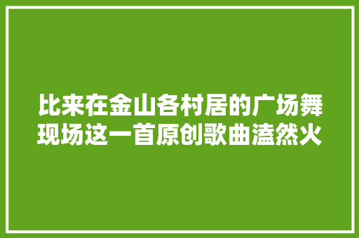 比来在金山各村居的广场舞现场这一首原创歌曲溘然火了