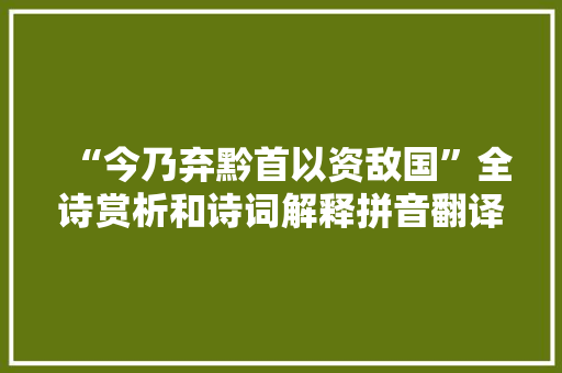“今乃弃黔首以资敌国”全诗赏析和诗词解释拼音翻译 “今乃弃黔首以资敌国”全诗赏析和诗词解释拼音翻译
