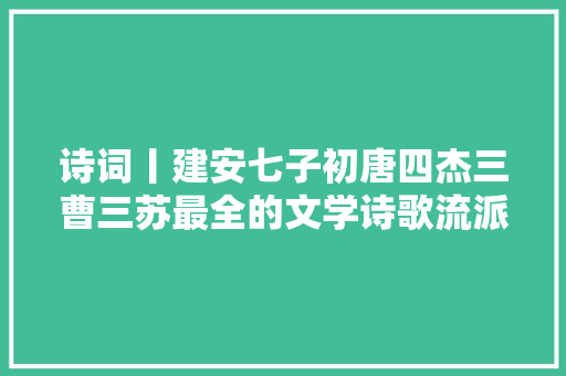 诗词丨建安七子初唐四杰三曹三苏最全的文学诗歌流派值得收藏