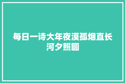 每日一诗大年夜漠孤烟直长河夕照圆
