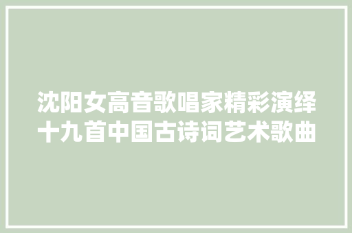 沈阳女高音歌唱家精彩演绎十九首中国古诗词艺术歌曲