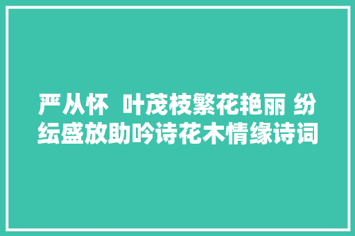 严从怀  叶茂枝繁花艳丽 纷纭盛放助吟诗花木情缘诗词吟咏