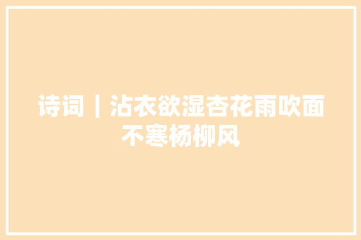 诗词｜沾衣欲湿杏花雨吹面不寒杨柳风