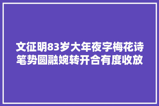 文征明83岁大年夜字梅花诗笔势圆融婉转开合有度收放适合