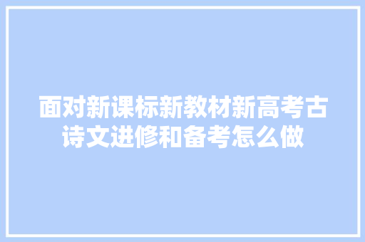 面对新课标新教材新高考古诗文进修和备考怎么做