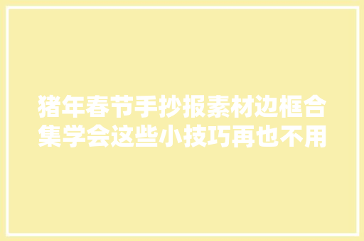 猪年春节手抄报素材边框合集学会这些小技巧再也不用愁快收藏