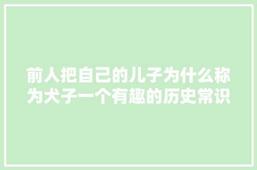 前人把自己的儿子为什么称为犬子一个有趣的历史常识