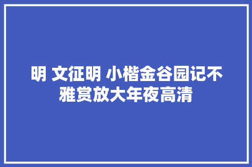明 文征明 小楷金谷园记不雅赏放大年夜高清