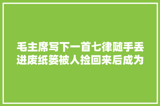 毛主席写下一首七律随手丢进废纸篓被人捡回来后成为传世经典