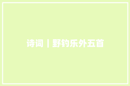 诗词｜野钓乐外五首