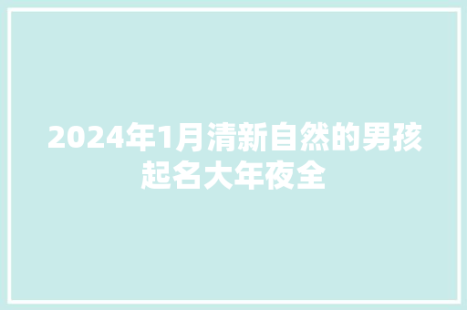 2024年1月清新自然的男孩起名大年夜全 2024年1月清新自然的男孩起名大年夜全