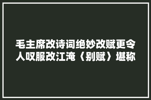 毛主席改诗词绝妙改赋更令人叹服改江淹〈别赋〉堪称经典