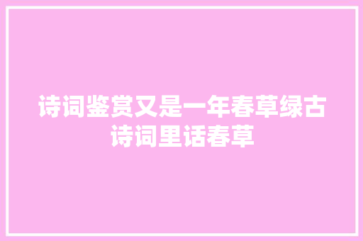 诗词鉴赏又是一年春草绿古诗词里话春草