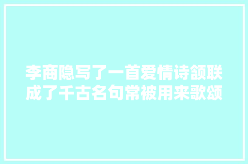李商隐写了一首爱情诗颔联成了千古名句常被用来歌颂奉献精神