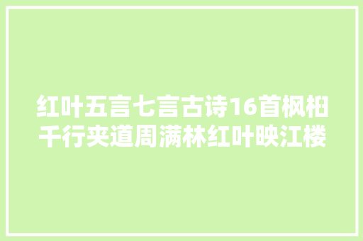 红叶五言七言古诗16首枫桕千行夹道周满林红叶映江楼