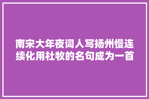 南宋大年夜词人写扬州慢连续化用杜牧的名句成为一首千古名篇