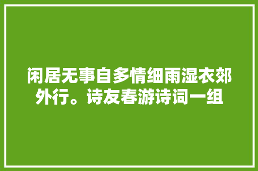闲居无事自多情细雨湿衣郊外行。诗友春游诗词一组