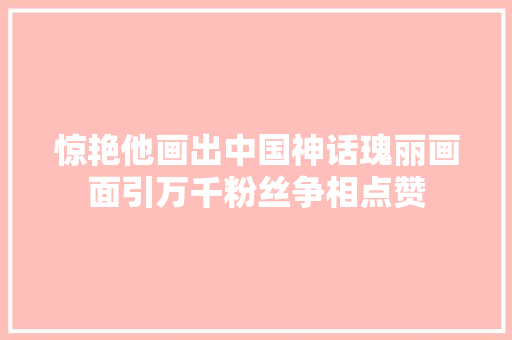 惊艳他画出中国神话瑰丽画面引万千粉丝争相点赞