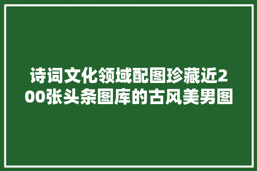 诗词文化领域配图珍藏近200张头条图库的古风美男图片