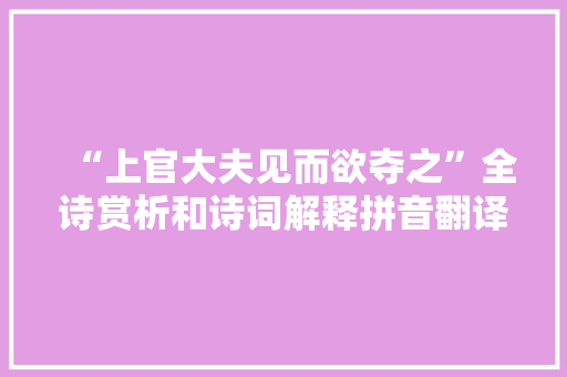 “上官大夫见而欲夺之”全诗赏析和诗词解释拼音翻译 “上官大夫见而欲夺之”全诗赏析和诗词解释拼音翻译