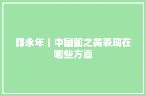 薛永年｜中国画之美表现在哪些方面