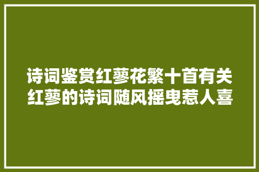 诗词鉴赏红蓼花繁十首有关红蓼的诗词随风摇曳惹人喜好