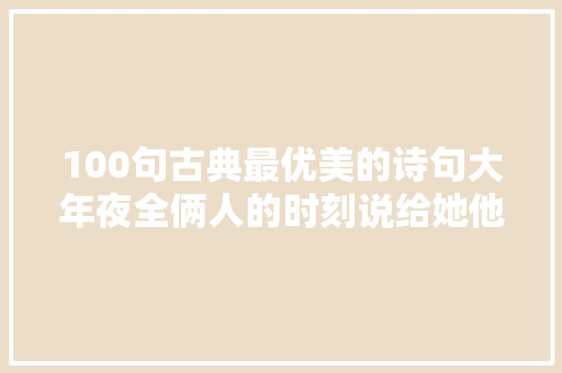 100句古典最优美的诗句大年夜全俩人的时刻说给她他听很浪漫