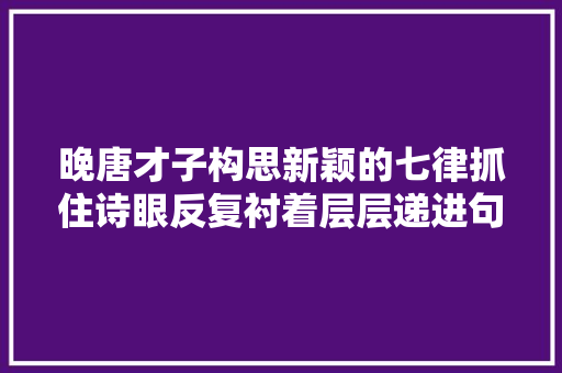 晚唐才子构思新颖的七律抓住诗眼反复衬着层层递进句句真切