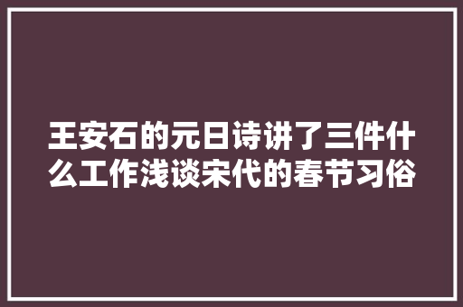 王安石的元日诗讲了三件什么工作浅谈宋代的春节习俗和文化