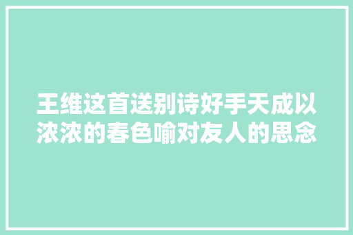 王维这首送别诗好手天成以浓浓的春色喻对友人的思念