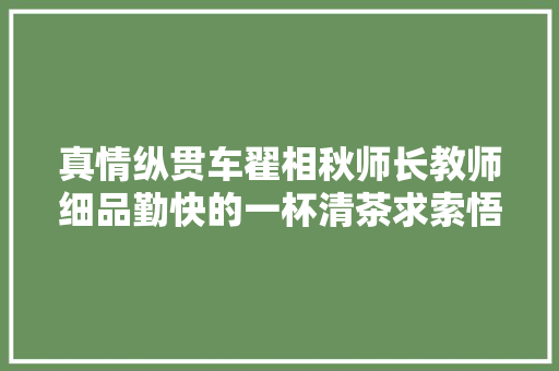 真情纵贯车翟相秋师长教师细品勤快的一杯清茶求索悟语