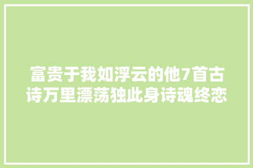 富贵于我如浮云的他7首古诗万里漂荡独此身诗魂终恋浣花村