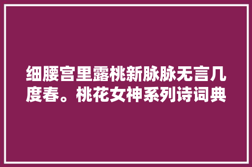 细腰宫里露桃新脉脉无言几度春。桃花女神系列诗词典故