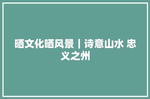 晒文化晒风景｜诗意山水 忠义之州