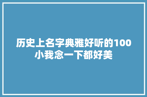 历史上名字典雅好听的100小我念一下都好美