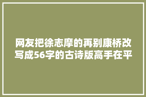 网友把徐志摩的再别康桥改写成56字的古诗版高手在平易近间