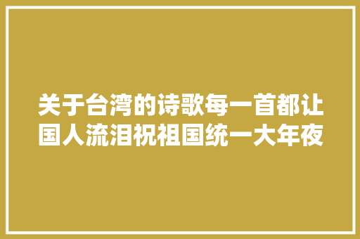 关于台湾的诗歌每一首都让国人流泪祝祖国统一大年夜业早日完成