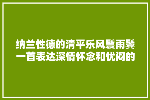 纳兰性德的清平乐风鬟雨鬓一首表达深情怀念和忧闷的词作