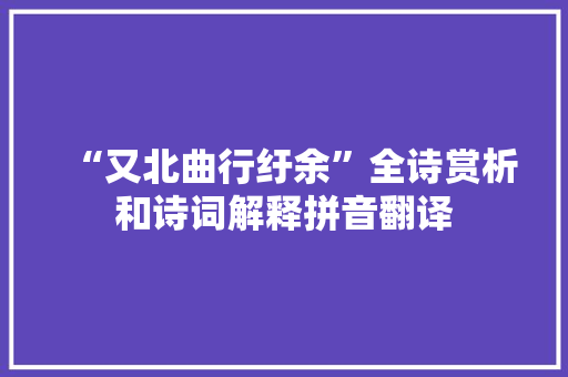 “又北曲行纡余”全诗赏析和诗词解释拼音翻译