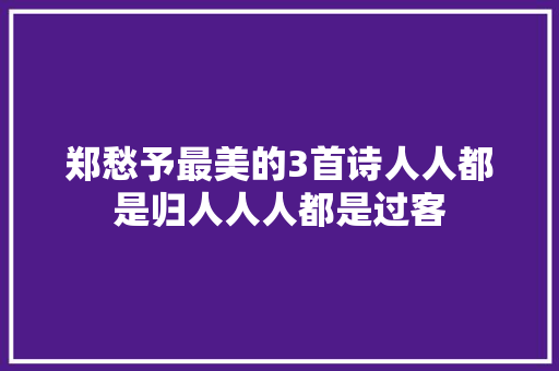 郑愁予最美的3首诗人人都是归人人人都是过客
