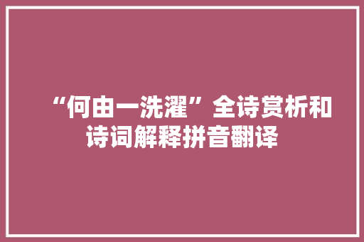 “何由一洗濯”全诗赏析和诗词解释拼音翻译 “何由一洗濯”全诗赏析和诗词解释拼音翻译