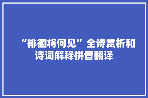 “徘徊将何见”全诗赏析和诗词解释拼音翻译 “徘徊将何见”全诗赏析和诗词解释拼音翻译